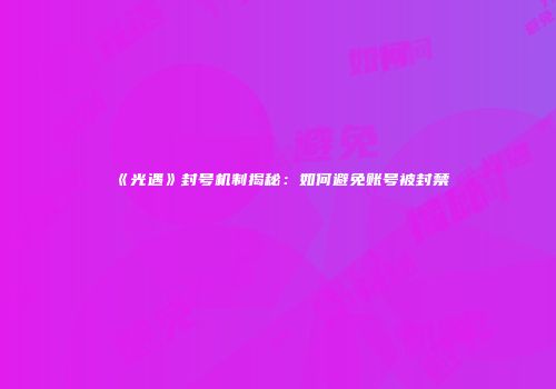 《光遇》封号机制揭秘：如何避免账号被封禁