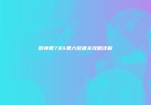 原神第7关&第六层通关攻略详解