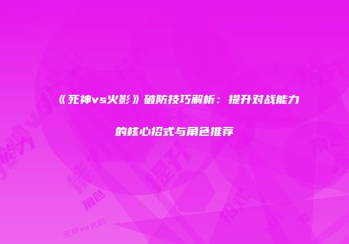 《死神vs火影》破防技巧解析：提升对战能力的核心招式与角色推荐