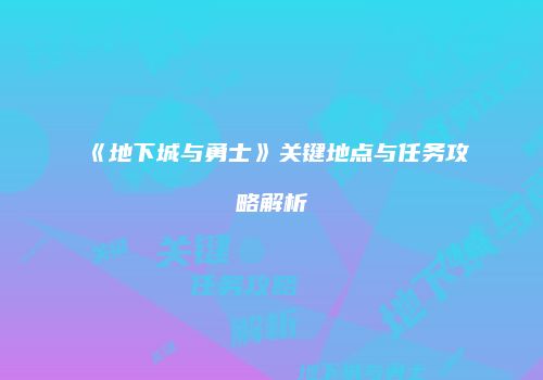 《地下城与勇士》关键地点与任务攻略解析