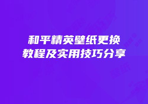 和平精英壁纸更换教程及实用技巧分享