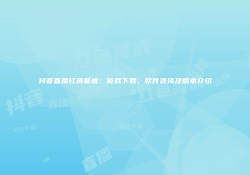 抖音直播红色警戒：游戏下载、软件选择及版本介绍