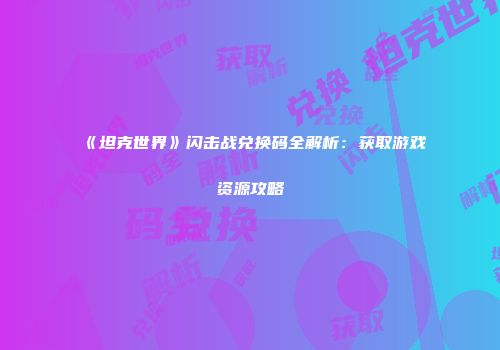 《坦克世界》闪击战兑换码全解析：获取游戏资源攻略