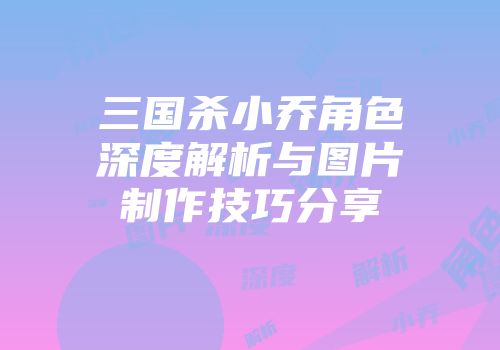 三国杀小乔角色深度解析与图片制作技巧分享