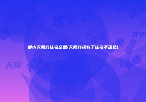 都市天际线住宅空置(天际线规划了住宅不建造)