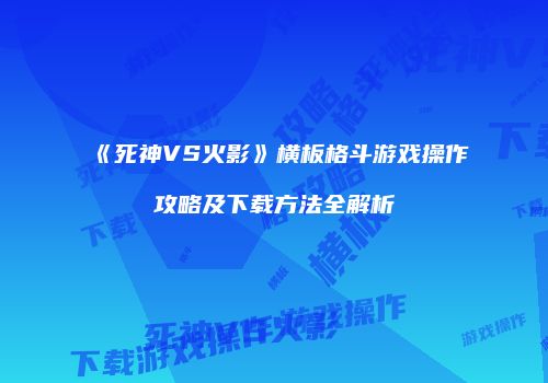 《死神VS火影》横板格斗游戏操作攻略及下载方法全解析