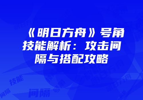 《明日方舟》号角技能解析：攻击间隔与搭配攻略
