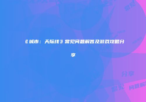 《城市：天际线》常见问题解答及游戏攻略分享