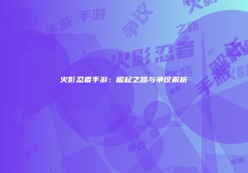 火影忍者手游：崛起之路与争议解析