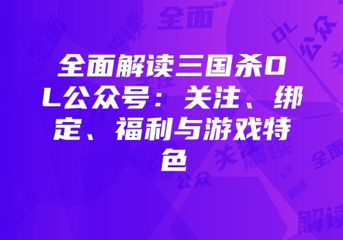 全面解读三国杀OL公众号：关注、绑定、福利与游戏特色