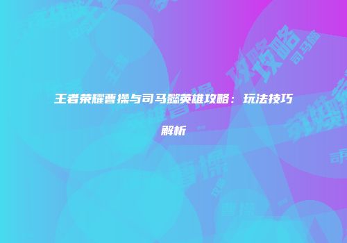 王者荣耀曹操与司马懿英雄攻略：玩法技巧解析
