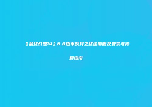 《最终幻想14》6.0版本晓月之终途前瞻及安装与修复指南