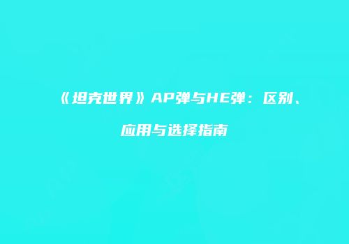 《坦克世界》AP弹与HE弹：区别、应用与选择指南