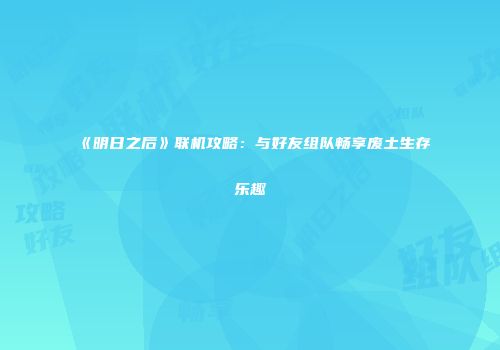 《明日之后》联机攻略：与好友组队畅享废土生存乐趣