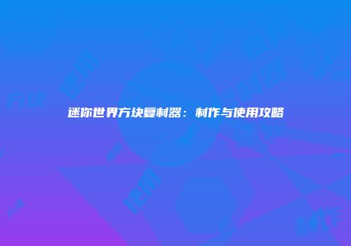 迷你世界方块复制器：制作与使用攻略