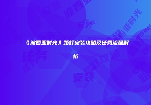 《波西亚时光》路灯安装攻略及任务流程解析