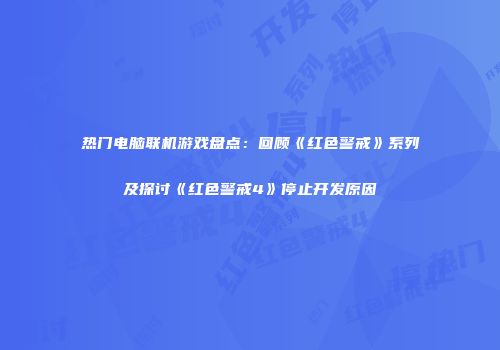 热门电脑联机游戏盘点：回顾《红色警戒》系列及探讨《红色警戒4》停止开发原因