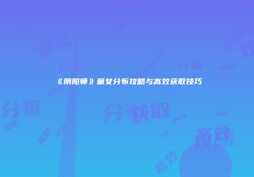《阴阳师》童女分布攻略与高效获取技巧