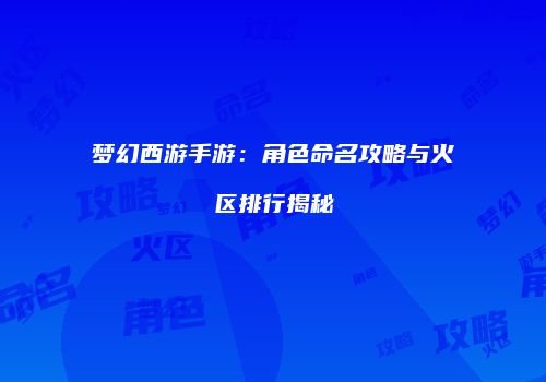 梦幻西游手游：角色命名攻略与火区排行揭秘