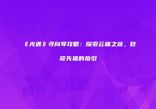 《光遇》寻向导攻略：探索云端之旅，致敬先祖的指引