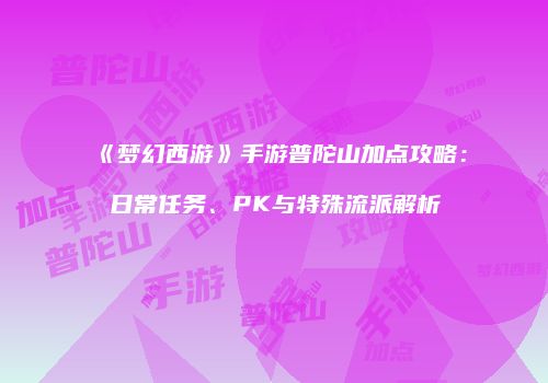 《梦幻西游》手游普陀山加点攻略：日常任务、PK与特殊流派解析