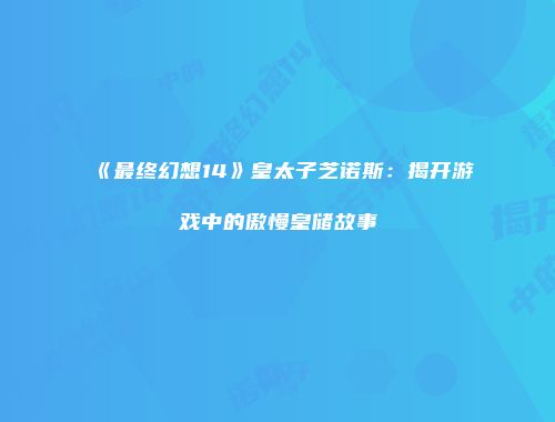 《最终幻想14》皇太子芝诺斯：揭开游戏中的傲慢皇储故事