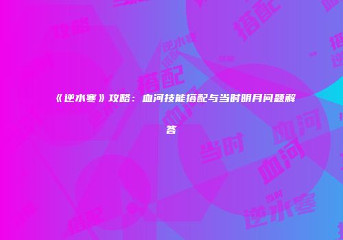 《逆水寒》攻略：血河技能搭配与当时明月问题解答