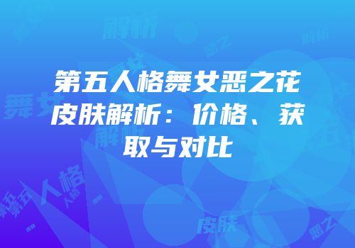 第五人格舞女恶之花皮肤解析：价格、获取与对比