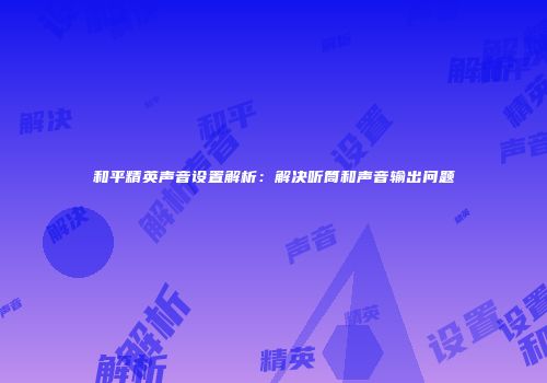 和平精英声音设置解析：解决听筒和声音输出问题
