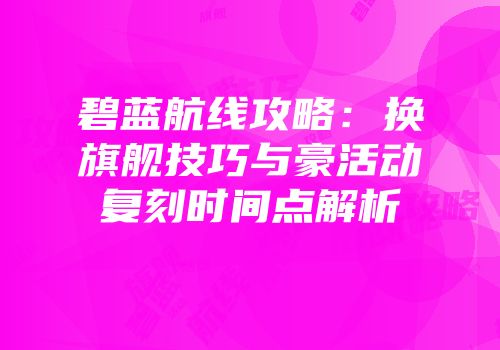碧蓝航线攻略：换旗舰技巧与豪活动复刻时间点解析