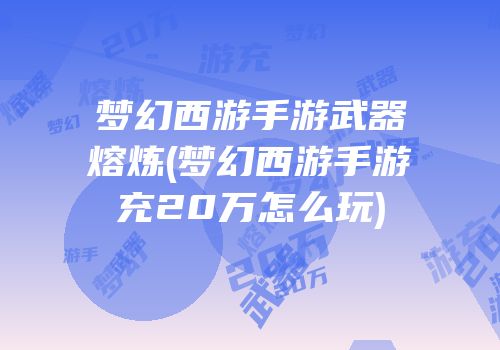 梦幻西游手游武器熔炼(梦幻西游手游充20万怎么玩)