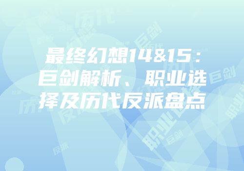 最终幻想14&15：巨剑解析、职业选择及历代反派盘点