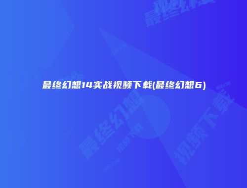 最终幻想14实战视频下载(最终幻想6)
