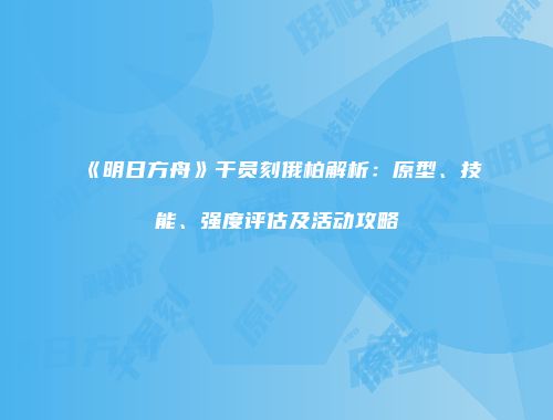 《明日方舟》干员刻俄柏解析：原型、技能、强度评估及活动攻略
