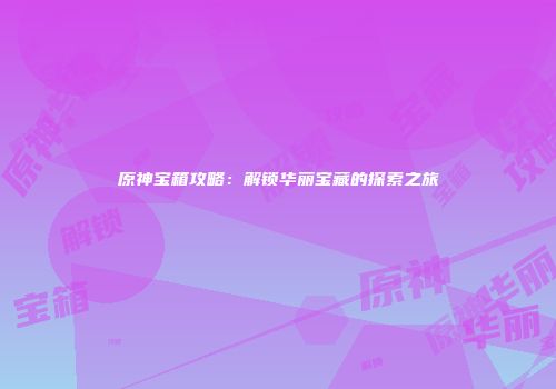 原神宝箱攻略：解锁华丽宝藏的探索之旅