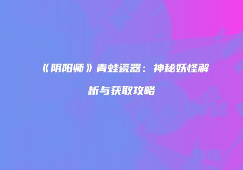 《阴阳师》青蛙瓷器：神秘妖怪解析与获取攻略