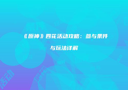 《原神》四花活动攻略：参与条件与玩法详解