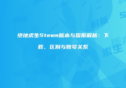 绝地求生Steam版本与国服解析：下载、区别与账号关系