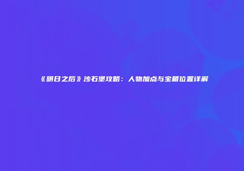 《明日之后》沙石堡攻略：人物加点与宝箱位置详解