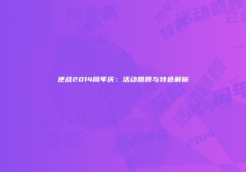 逆战2014周年庆：活动回顾与特色解析