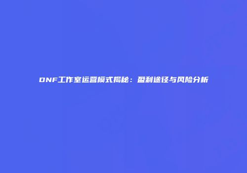 DNF工作室运营模式揭秘：盈利途径与风险分析