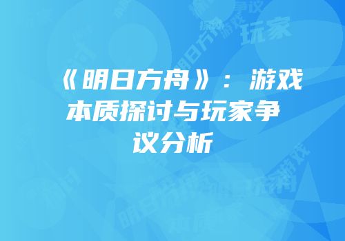 《明日方舟》：游戏本质探讨与玩家争议分析