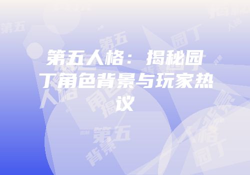 第五人格：揭秘园丁角色背景与玩家热议