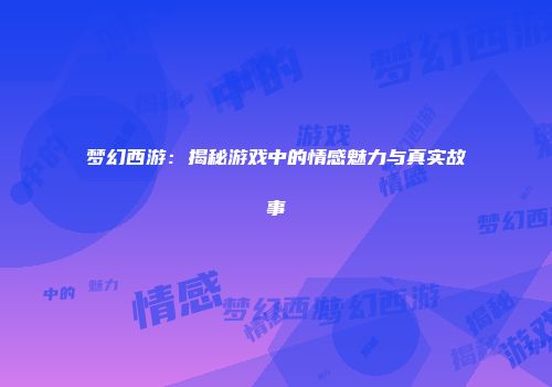梦幻西游：揭秘游戏中的情感魅力与真实故事
