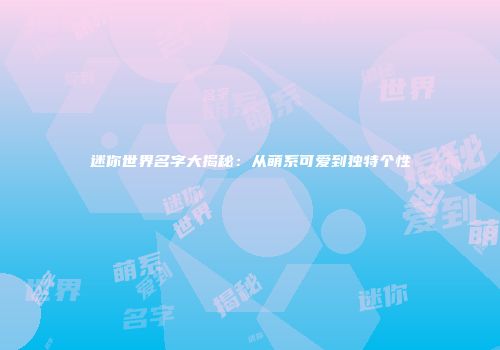 迷你世界名字大揭秘：从萌系可爱到独特个性
