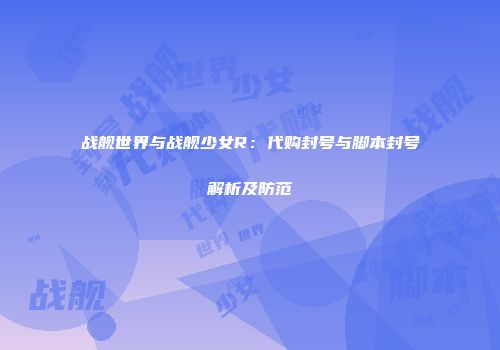 战舰世界与战舰少女R：代购封号与脚本封号解析及防范