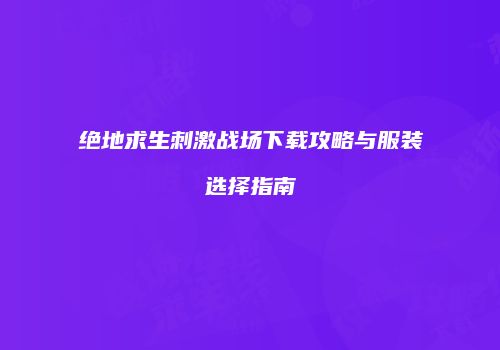 绝地求生刺激战场下载攻略与服装选择指南