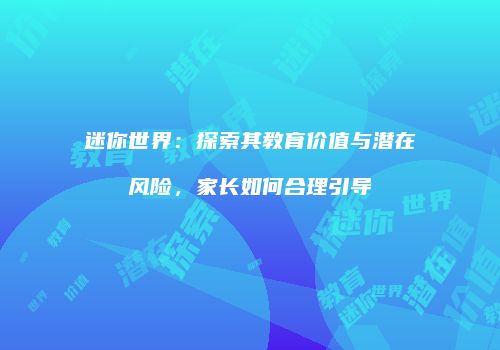 迷你世界：探索其教育价值与潜在风险，家长如何合理引导