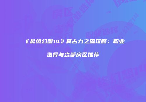 《最终幻想14》莫古力之森攻略：职业选择与森都房区推荐
