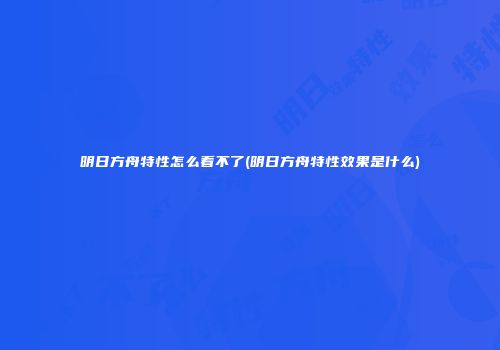 明日方舟特性怎么看不了(明日方舟特性效果是什么)